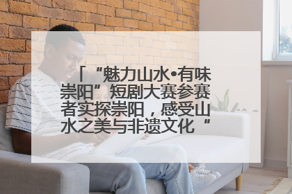“魅力山水•有味崇阳”短剧大赛参赛者实探崇阳，感受山水之美与非遗文化“提琴戏”魅力