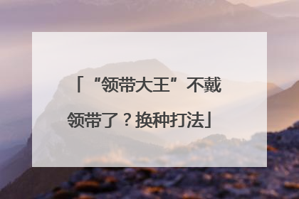 “领带大王”不戴领带了？换种打法
