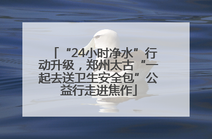 “24小时净水”行动升级，郑州太古“一起去送卫生安全包”公益行走进焦作