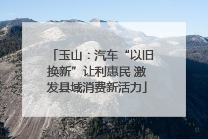 玉山：汽车“以旧换新”让利惠民 激发县域消费新活力