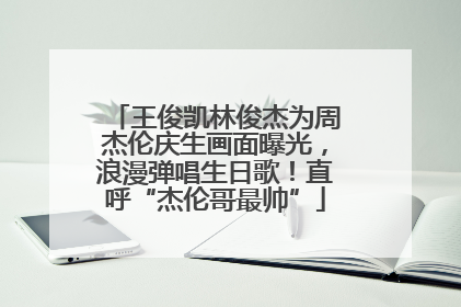 王俊凯林俊杰为周杰伦庆生画面曝光，浪漫弹唱生日歌！直呼“杰伦哥最帅”