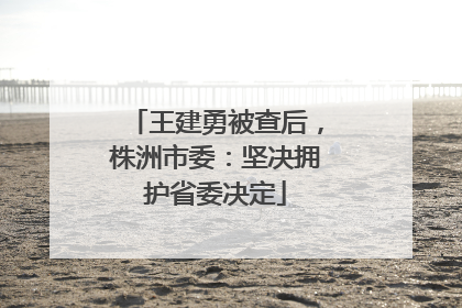 王建勇被查后，株洲市委：坚决拥护省委决定