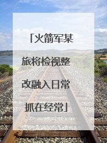 火箭军某旅将检视整改融入日常抓在经常