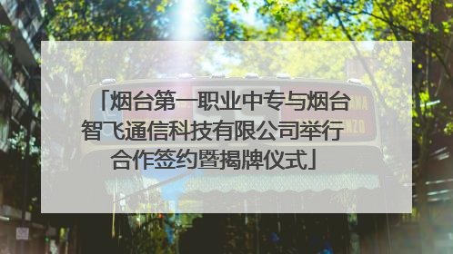 烟台第一职业中专与烟台智飞通信科技有限公司举行合作签约暨揭牌仪式
