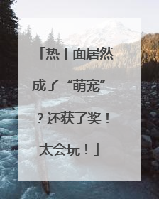 热干面居然成了“萌宠”？还获了奖！太会玩！