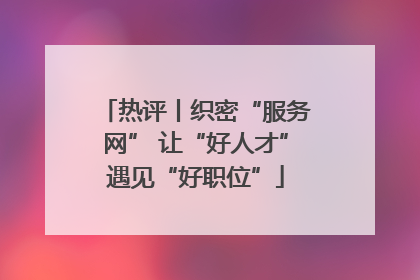 热评丨织密“服务网” 让“好人才”遇见“好职位”