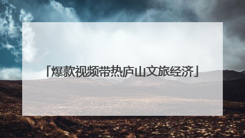 爆款视频带热庐山文旅经济