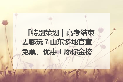 特别策划｜高考结束去哪玩？山东多地官宣免票、优惠！愿你金榜题名，更愿你在旅途中找到新的自己！