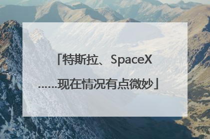 特斯拉、SpaceX……现在情况有点微妙