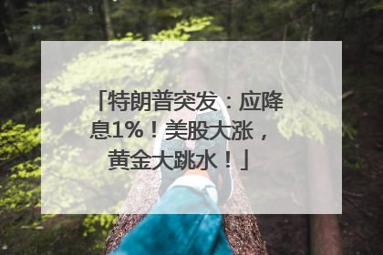 特朗普突发：应降息1%！美股大涨，黄金大跳水！