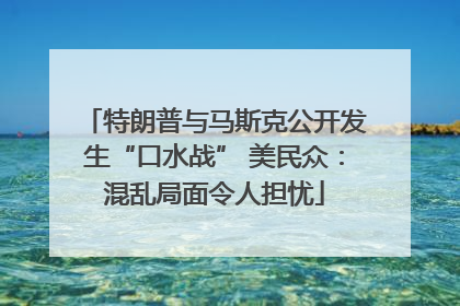 特朗普与马斯克公开发生“口水战” 美民众：混乱局面令人担忧
