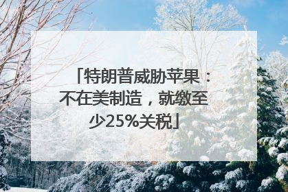 特朗普威胁苹果：不在美制造，就缴至少25%关税