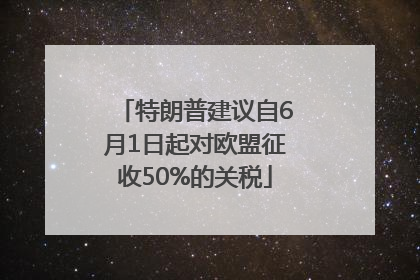 特朗普建议自6月1日起对欧盟征收50%的关税