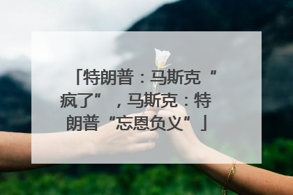 特朗普：马斯克“疯了”，马斯克：特朗普“忘恩负义”