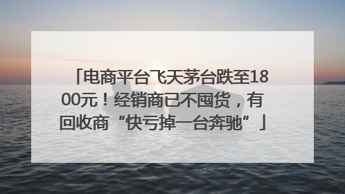 电商平台飞天茅台跌至1800元！经销商已不囤货，有回收商“快亏掉一台奔驰”