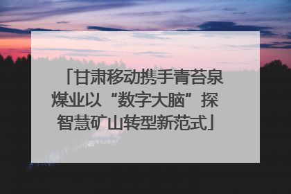 甘肃移动携手青苔泉煤业以“数字大脑”探智慧矿山转型新范式