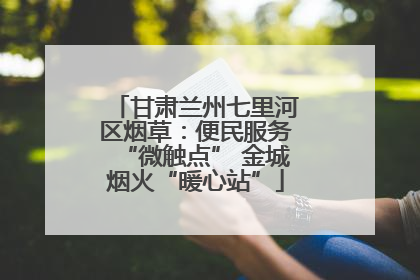 甘肃兰州七里河区烟草：便民服务“微触点” 金城烟火“暖心站”