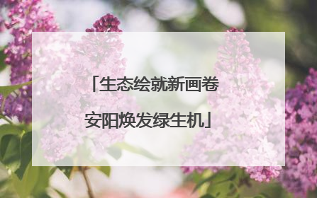 生态绘就新画卷 安阳焕发绿生机