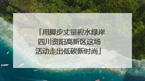 用脚步丈量碧水绿岸 四川资阳高新区这场活动走出低碳新时尚
