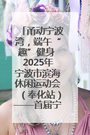 甬动宁波湾，端午“趣”健身 2025年宁波市滨海休闲运动会（奉化站）——首届宁波湾海洋运动会盛