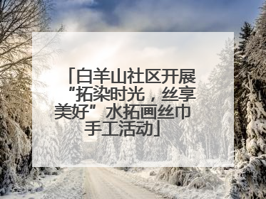 白羊山社区开展“拓染时光，丝享美好”水拓画丝巾手工活动