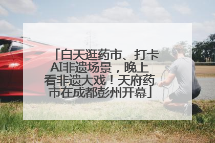 白天逛药市、打卡AI非遗场景，晚上看非遗大戏！天府药市在成都彭州开幕