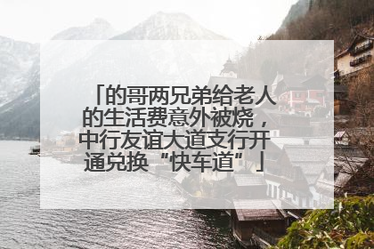 的哥两兄弟给老人的生活费意外被烧，中行友谊大道支行开通兑换“快车道”