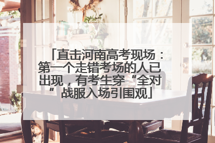直击河南高考现场：第一个走错考场的人已出现，有考生穿“全对”战服入场引围观