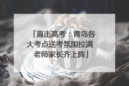 直击高考：青岛各大考点送考氛围拉满 老师家长齐上阵
