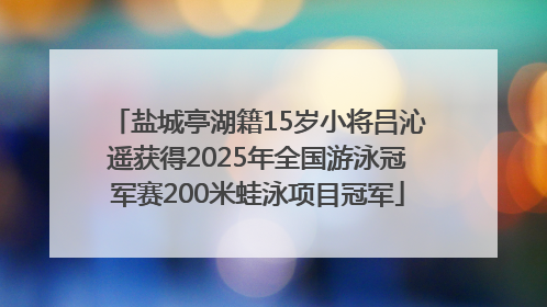 盐城亭湖籍15岁小将吕沁遥获得2025年全国游泳冠军赛200米蛙泳项目冠军