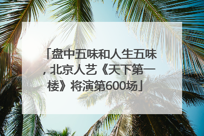 盘中五味和人生五味，北京人艺《天下第一楼》将演第600场
