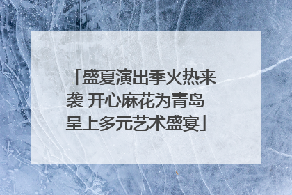 盛夏演出季火热来袭 开心麻花为青岛呈上多元艺术盛宴