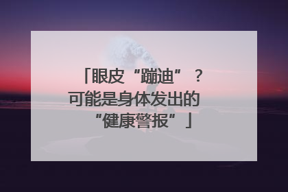 眼皮“蹦迪”？可能是身体发出的“健康警报”