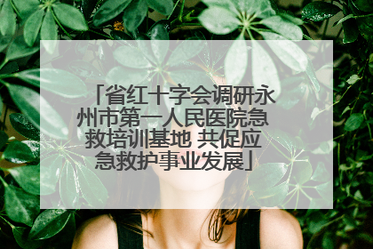 省红十字会调研永州市第一人民医院急救培训基地 共促应急救护事业发展