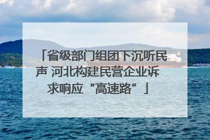 省级部门组团下沉听民声 河北构建民营企业诉求响应“高速路”