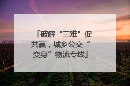 破解“三难”促共赢，城乡公交“变身”物流专线