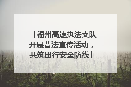 福州高速执法支队开展普法宣传活动，共筑出行安全防线