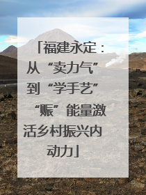 福建永定：从“卖力气”到“学手艺”“赈”能量激活乡村振兴内动力
