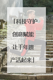 科技守护 创意赋能 让千年遗产活起来