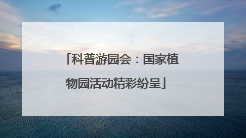 科普游园会：国家植物园活动精彩纷呈