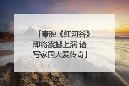 秦腔《红河谷》即将震撼上演 谱写家国大爱传奇