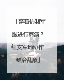 穿着仿制军服进行商演？红安军地协作整治乱象