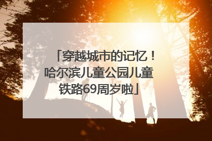 穿越城市的记忆！哈尔滨儿童公园儿童铁路69周岁啦