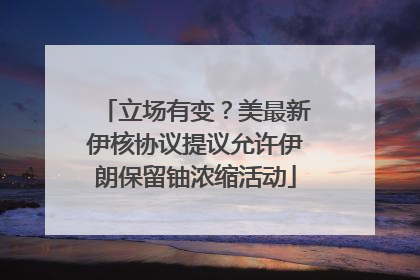 立场有变？美最新伊核协议提议允许伊朗保留铀浓缩活动