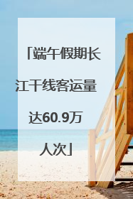 端午假期长江干线客运量达60.9万人次