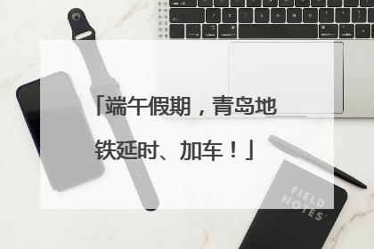 端午假期，青岛地铁延时、加车！