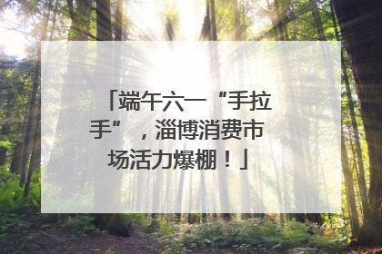 端午六一“手拉手”，淄博消费市场活力爆棚！