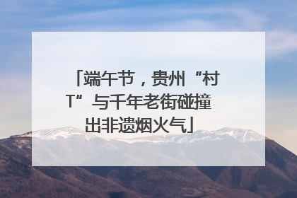 端午节，贵州“村T”与千年老街碰撞出非遗烟火气