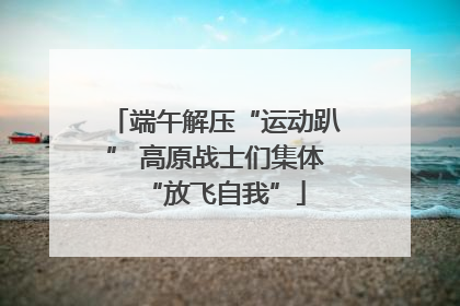 端午解压“运动趴” 高原战士们集体“放飞自我”