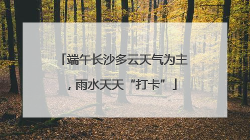 端午长沙多云天气为主，雨水天天“打卡”
